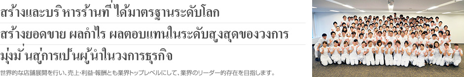 世界的な店舗展開を行い、売上・利益・報酬とも業界トップレベルにして、業界のリーダー的存在を目指します。