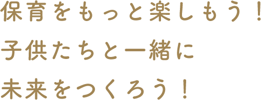 保育をもっと楽しもう！子供たちと一緒に未来をつくろう！