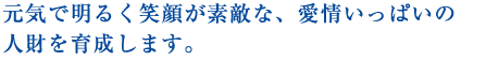 元気で明るく笑顔が素敵な愛情いっぱいの人財を育成します。