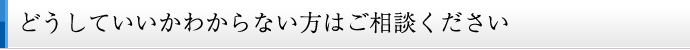 どうしていいかわからない方はご相談ください